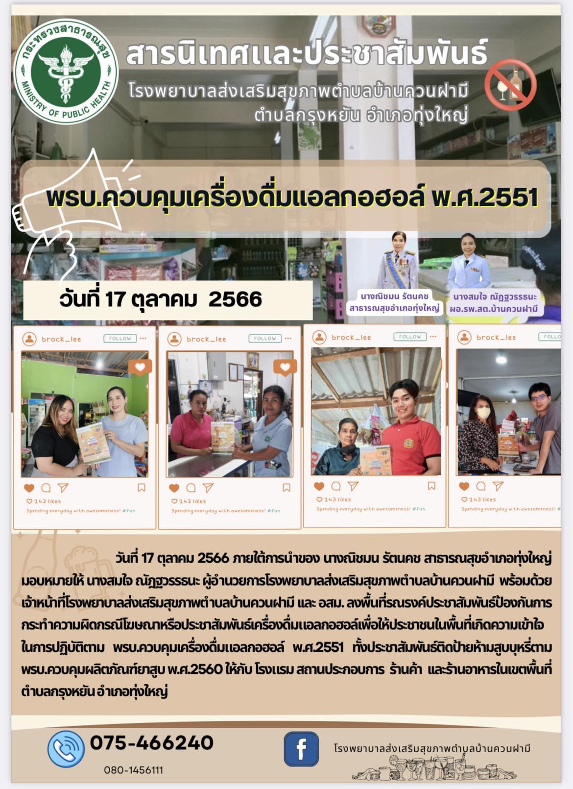 วันที่ 17 ตุลาคม 2566 ภายใต้การนำของ นางณิชมน รัตนคช สาธารณสุขอำเภอทุ่งใหญ่                มอบหมายให้ นางสมใจ ณัฎฐวรรธนะ ผู้อำนวยการโรงพยาบาลส่งเสริมสุขภาพตำบลบ้านควนฝามี. พร้อมด้วย เจ้าหน้าที่โรงพยาบาลส่งเสริมสุขภาพตำบลบ้านควนฝามี เเละ อสม. ลงพื้นที่รณรงค์ประชาสัมพันธ์ป้องกันการ    กระทำความผิดกรณีโฆษณาหรือประชาสัมพันธ์เครื่องดื่มแอลกอฮอล์เพื่อให้ประชาชนในพื้นที่เกิดความเข้าใจในการปฏิบัติตาม พรบ.ควบคุมเครื่องดื่มแอลกอฮอล์ พ.ศ.2551 ทั้งประชาสัมพันธ์ติดป้ายห้ามสูบบุหรี่ตาม พรบ.ควบคุมผลิตภัณฑ์ยาสูบ พ.ศ.2560 ให้กับ โรงแรม สถานประกอบการ  ร้านค้า  เเละร้านอาหารในเขตพื้นที่ตำบลกรุงหยัน อำเภอทุ่งใหญ่