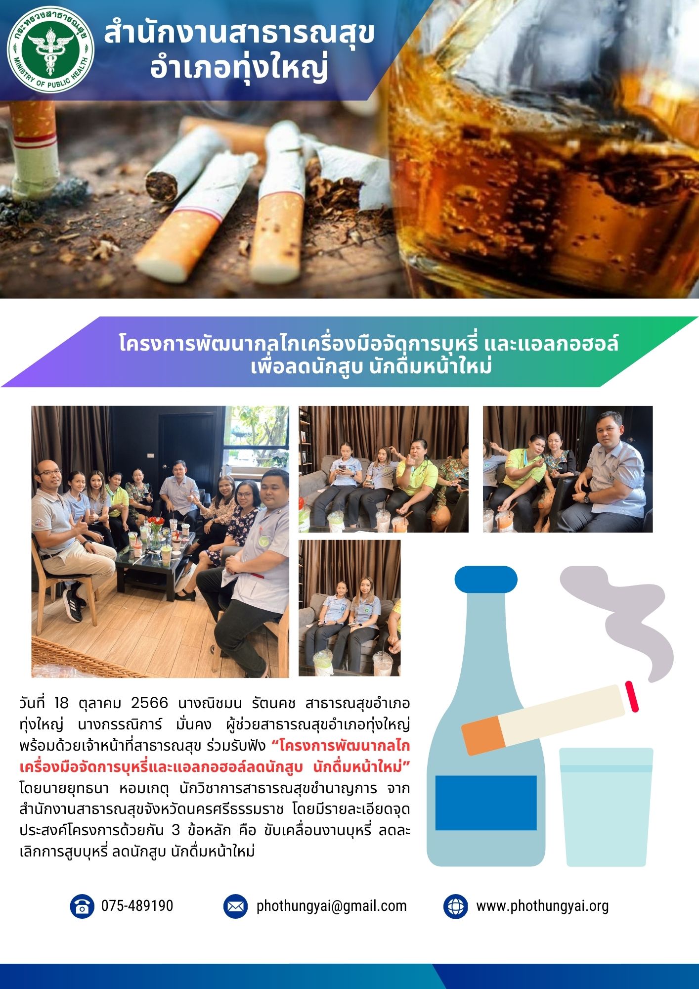 วันที่ 18 ตุลาคม 2566 นางณิชมน รัตนคช สาธารณสุขอำเภอทุ่งใหญ่ นางกรรณิการ์ มั่นคง ผู้ช่วยสาธารณสุขอำเภอทุ่งใหญ่ พร้อมด้วยเจ้าหน้าที่สาธารณสุข ร่วมรับฟัง “โครงการพัฒนากลไกเครื่องมือจัดการบุหรี่และแอลกอฮอล์ลดนักสูบ นักดื่มหน้าใหม่” โดยนายยุทธนา หอมเกตุ นักวิชาการสาธารณสุขชำนาญการ จากสำนักงานสาธารณสุขจังหวัดนครศรีธรรมราช โดยมีรายละเอียดจุดประสงค์โครงการด้วยกัน 3 ข้อหลัก คือ ขับเคลื่อนงานบุหรี่ ลดละเลิกการสูบบุหรี่ ลดนักสูบ นักดื่มหน้าใหม่