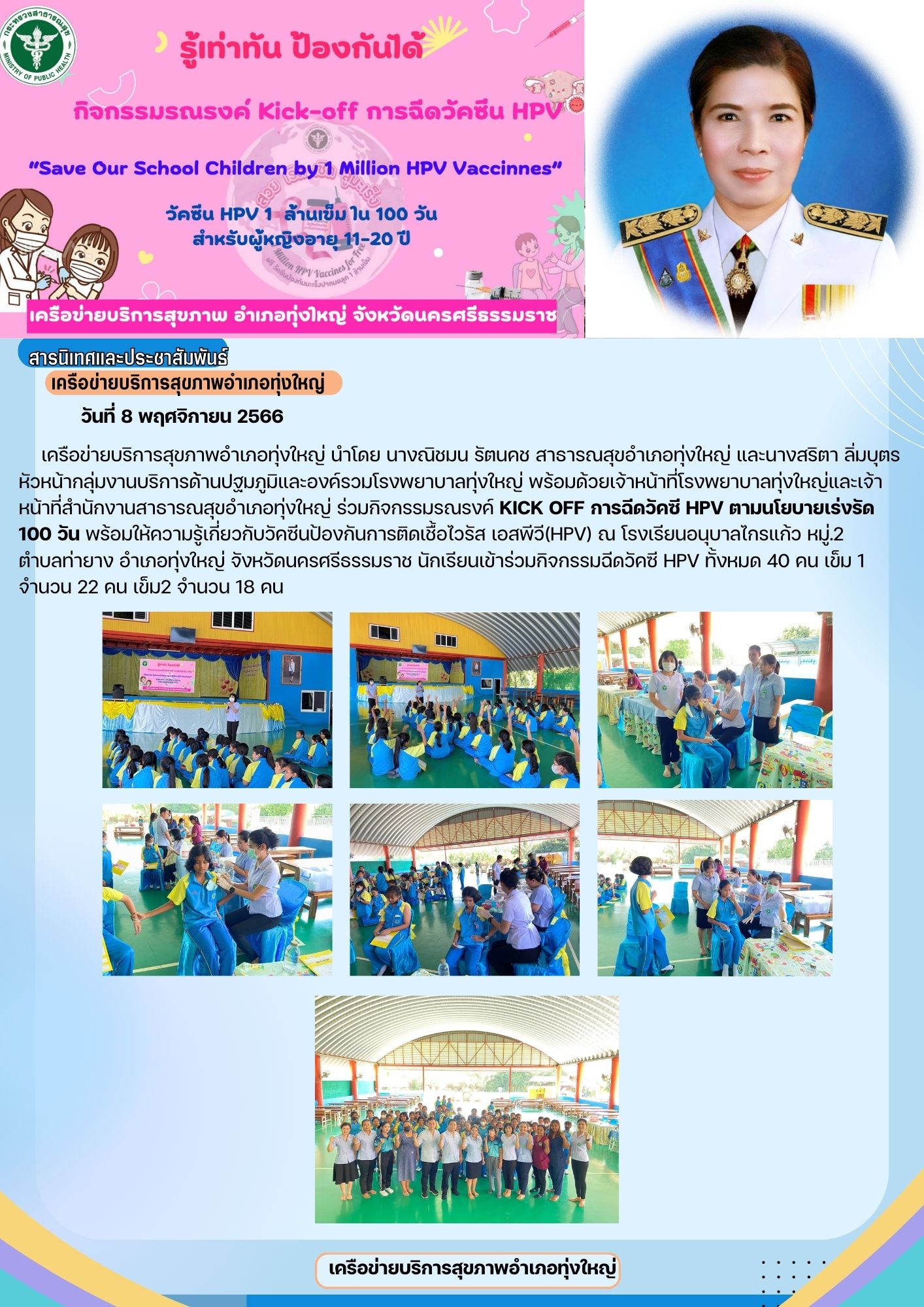 วันที่ 8 พฤศจิกายน 2566

    เครือข่ายบริการสุขภาพอำเภอทุ่งใหญ่ นำโดย นางณิชมน รัตนคช สาธารณสุขอำเภอทุ่งใหญ่ และนางสริตา ลิ่มบุตร หัวหน้ากลุ่มงานบริการด้้านปฐมภูมิและองค์รวมโรงพยาบาลทุ่งใหญ่ พร้อมด้วยเจ้าหน้าที่โรงพยาบาลทุ่งใหญ่และเจ้าหน้าที่สำนักงานสาธารณสุขอำเภอทุ่งใหญ่ ร่วมกิจกรรมรณรงค์ Kick off การฉีดวัคซี HPV ตามนโยบายเร่งรัด 100 วัน พร้อมให้ความรู้เกี่ยวกับวัคซีนป้องกันการติดเชื้อไวรัส เอสพีวี(HPV) ณ โรงเรียนอนุบาลไกรแก้ว หมู่.2 
ตำบลท่ายาง อำเภอทุ่งใหญ่ จังหวัดนครศรีธรรมราช นักเรียนเข้าร่วมกิจกรรมฉีดวัคซี HPV ทั้งหมด 40 คน เข็ม 1 จำนวน 22 คน เข็ม2 จำนวน 18 คน