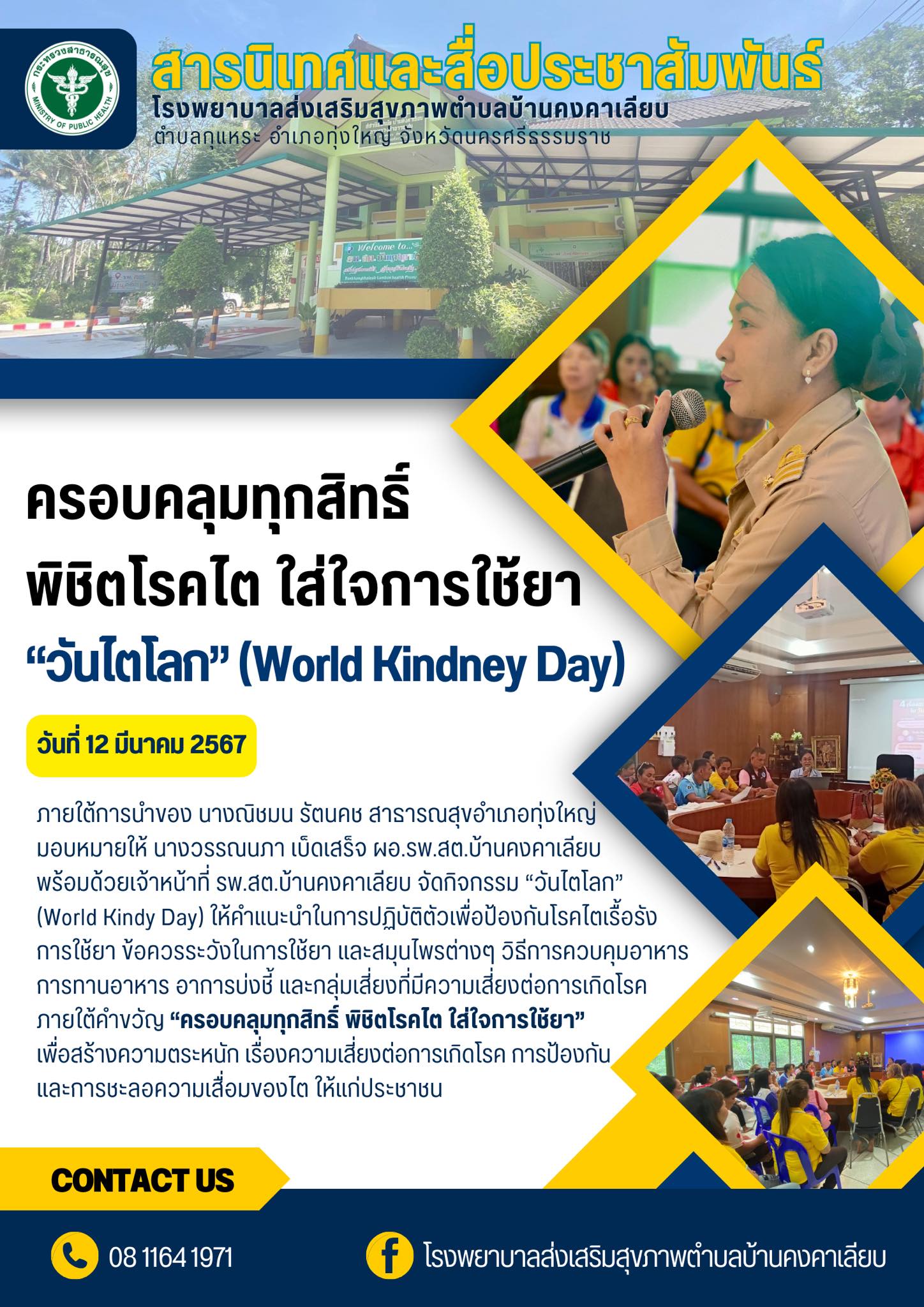 ภายใต้การนำของ นางณิชมน รัตนคช สาธารณสุขอำเภอทุ่งใหญ่มอบหมายให้ นางวรรณนภา เบ็ดเสร็จ ผอ.รพ.สต.บ้านคงคาเลียบพร้อมด้วยเจ้าหน้าที่ รพ.สต.บ้านคงคาเลียบ จัดกิจกรรม “วันไตโลก”
(World Kindy Day) ให้คำแนะนำในการปฏิบัติตัวเพื่อป้องกันโรคไตเรื้อรัง การใช้ยา ข้อควรระวังในการใช้ยา และสมุนไพรต่างๆ วิธีการควบคุมอาหารการทานอาหาร อาการบ่งชี้ และกลุ่มเสี่ยงที่มีความเสี่ยงต่อการเกิดโรค
ภายใต้คำขวัญ “ครอบคลุมทุกสิทธิ์ พิชิตโรคไต ใส่ใจการใช้ยา”เพื่อสร้างความตระหนัก เรื่องความเสี่ยงต่อการเกิดโรค การป้องกันและการชะลอความเสื่อมของไต ให้แก่ประชาชน
