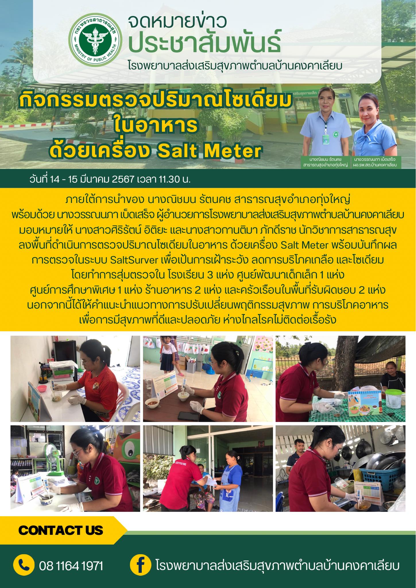 ภายใต้การนำของ นางณิชมน รัตนคช สาธารณสุขอำเภอทุ่งใหญ่ พร้อมด้วย นางวรรณนภา เบ็ดเสร็จ ผู้อำนวยการโรงพยาบาลส่งเสริมสุขภาพตำบลบ้านคงคาเลียบมอบหมายให้ นางสาวศิริรัตน์ อิติยะ และนางสาวกานติมา ภักดีราช นักวิชาการสาธารณสุขลงพื้นที่ดำเนินการตรวจปริมาณโซเดียมในอาหาร ด้วยเครื่อง Salt Meter พร้อมบันทึกผลการตรวจในระบบ SaltSurver เพื่อเป้นการเฝ้าระวัง ลดการบริโภคเกลือ และโซเดียม
โดยทำการสุ่มตรวจใน โรงเรียน 3 แห่ง ศูนย์พัฒนาเด็กเล็ก 1 แห่งศูนย์การศึกษาพิเศษ 1 แห่ง ร้านอาหาร 2 แห่ง และครัวเรือนในพื้นที่รับผิดชอบ 2 แห่ง นอกจากนี้ได้ให้คำแนะนำแนวทางการปรับเปลี่ยนพฤติกรรมสุขภาพ การบริโภคอาหารเพื่อการมีสุขภาพที่ดีและปลอดภัย ห่างไกลโรคไม่ติดต่อเรื้อรัง