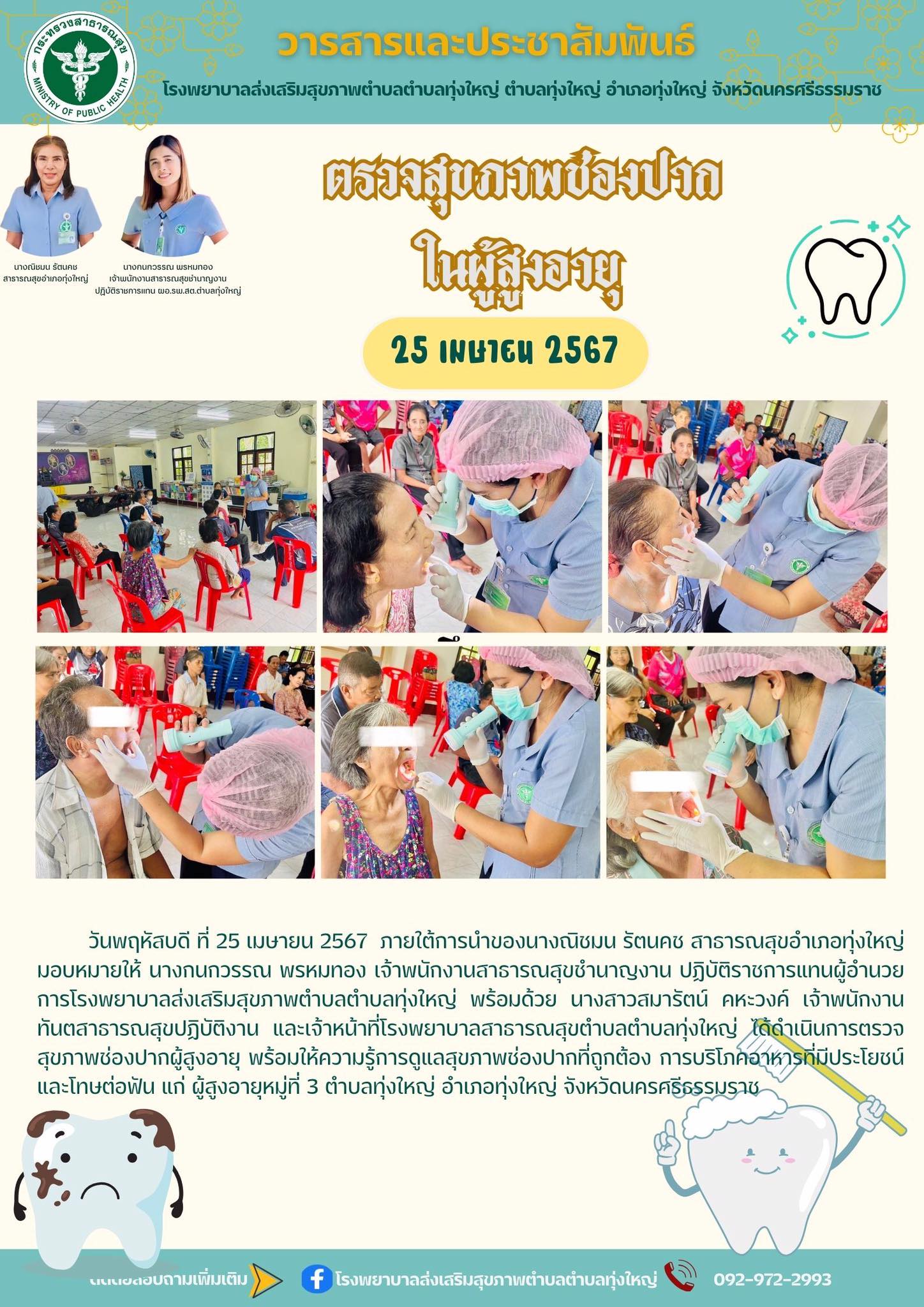 วันพฤหัสบดี ที่ 25 เมษายน 2567  ภายใต้การนำของนางณิชมน รัตนคช สาธารณสุขอำเภอทุ่งใหญ่ มอบหมายให้ นางกนกวรรณ พรหมทอง เจ้าพนักงานสาธารณสุขชำนาญงาน ปฏิบัติราชการแทนผู้อำนวยการโรงพยาบาลส่งเสริมสุขภาพตำบลตำบลทุ่งใหญ่ พร้อมด้วย นางสาวสมารัตน์ คหะวงค์ เจ้าพนักงานทันตสาธารณสุขปฏิบัติงาน และเจ้าหน้าที่โรงพยาบาลสาธารณสุขตำบลตำบลทุ่งใหญ่ ได้ดำเนินการตรวจสุขภาพช่องปากผู้สูงอายุ พร้อมให้ความรู้การดูแลสุขภาพช่องปากที่ถูกต้อง การบริโภคอาหารที่มีประโยชน์และโทษต่อฟัน แก่ ผู้สูงอายุหมู่ที่ 3 ตำบลทุ่งใหญ่ อำเภอทุ่งใหญ่ จังหวัดนครศรีธรรมราช
