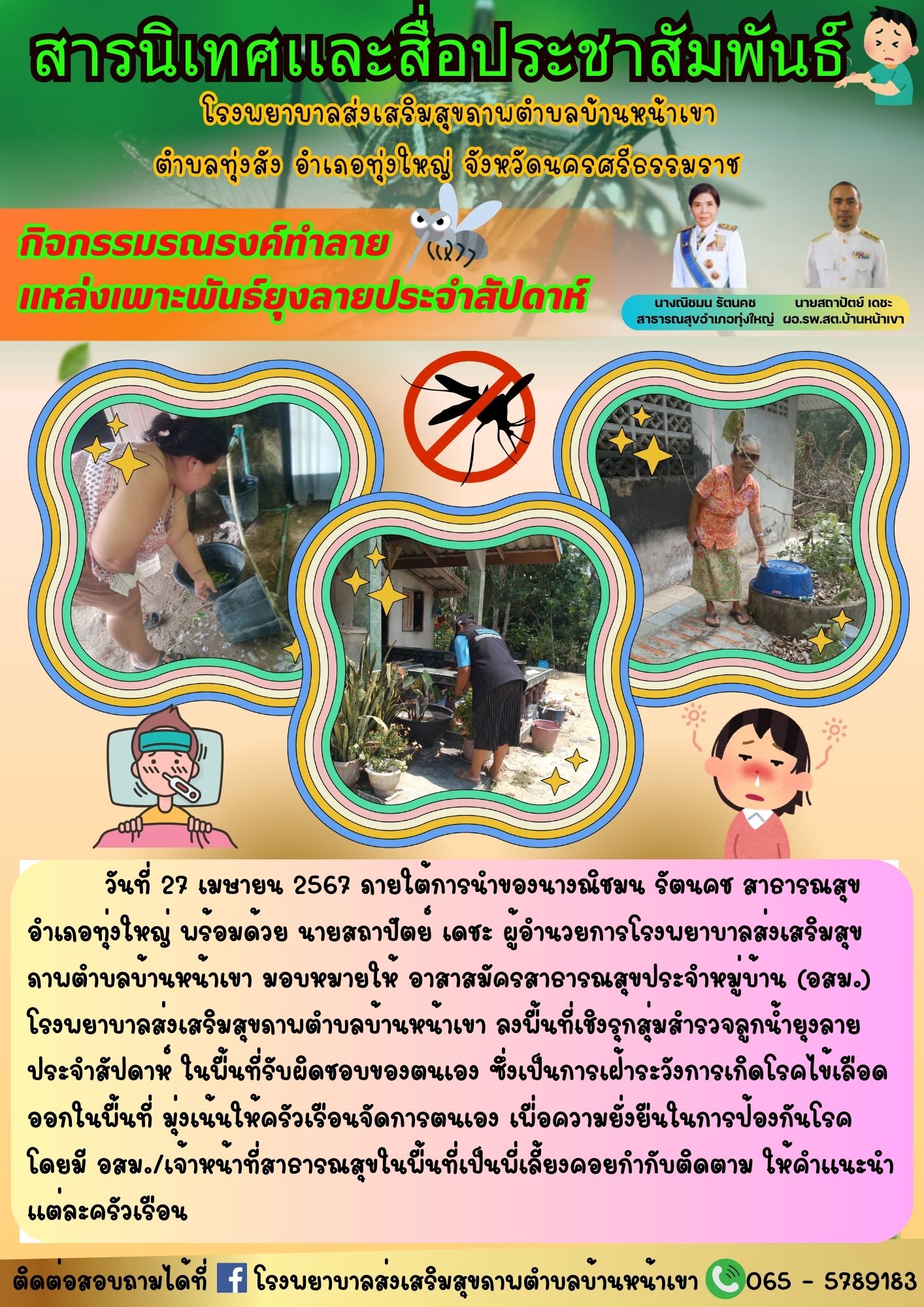 วันที่ 27 เมษายน 2567 ภายใต้การนำของนางณิชมน รัตนคช สาธารณสุขอำเภอทุ่งใหญ่ พร้อมด้วย นายสถาปัตย์ เดชะ ผู้อำนวยการโรงพยาบาลส่งเสริมสุขภาพตำบลบ้านหน้าเขา มอบหมายให้ อาสาสมัครสาธารณสุขประจำหมู่บ้าน (อสม.) โรงพยาบาลส่งเสริมสุขภาพตำบลบ้านหน้าเขา ลงพื้นที่เชิงรุกสุ่มสำรวจลูกน้ำยุงลายประจำสัปดาห์ ในพื้นที่รับผิดชอบของตนเอง ซึ่งเป็นการเฝ้าระวังการเกิดโรคไข้เลือดออกในพื้นที่ มุ่งเน้นให้ครัวเรือนจัดการตนเอง เพื่อความยั่งยืนในการป้องกันโรค โดยมี อสม./เจ้าหน้าที่สาธารณสุขในพื้นที่เป็นพี่เลี้ยงคอยกำกับติดตาม ให้คำแนะนำแต่ละครัวเรือน