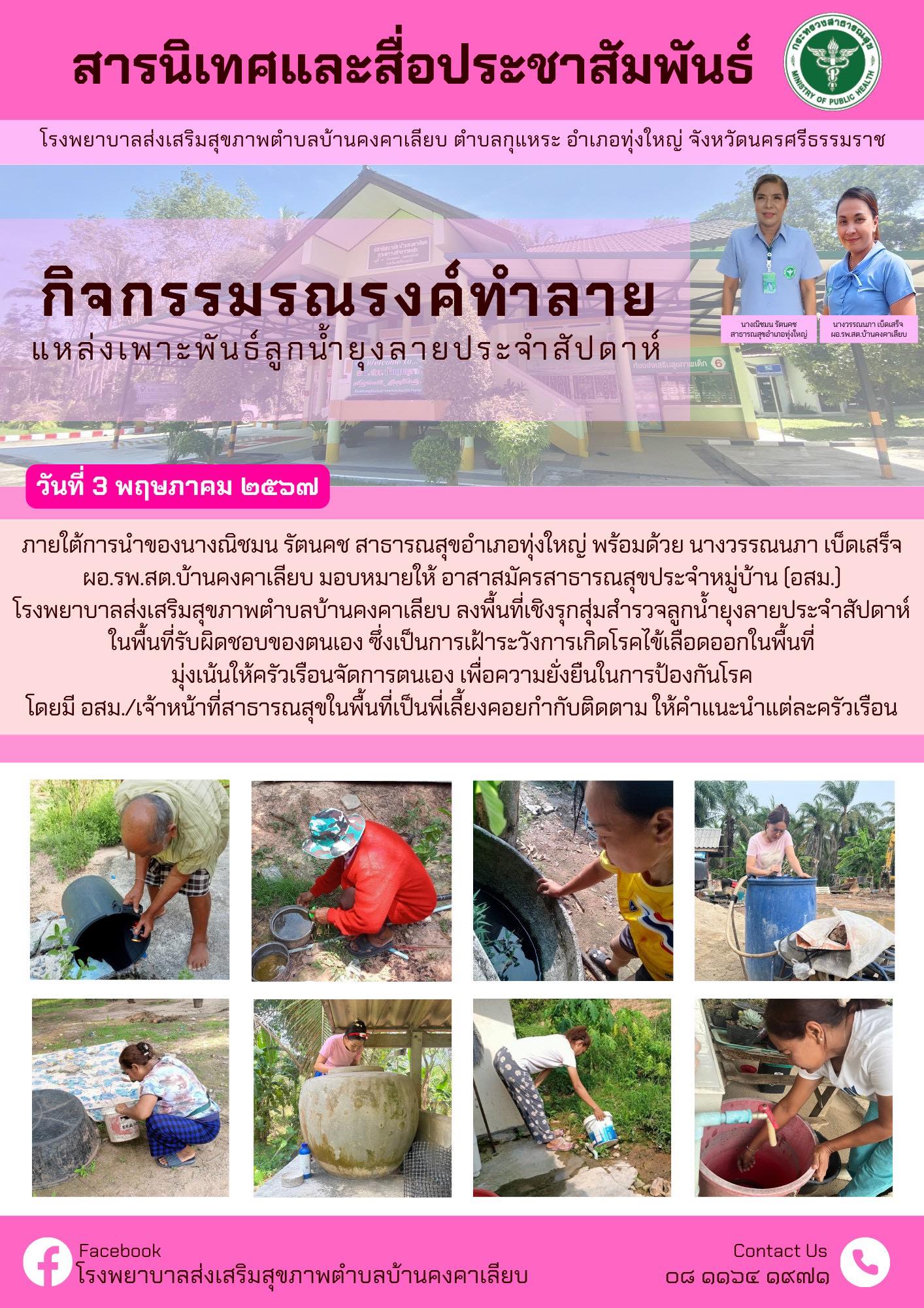 วันที่ 3 พฤษภาคม 2567 ภายใต้การนำของนางณิชมน รัตนคช สาธารณสุขอำเภอทุ่งใหญ่ พร้อมด้วย นางวรรณนภา เบ็ดเสร็จ ผอ.รพ.สต.บ้านคงคาเลียบ มอบหมายให้ อาสาสมัครสาธารณสุขประจำหมู่บ้าน (อสม.)
โรงพยาบาลส่งเสริมสุขภาพตำบลบ้านคงคาเลียบ ลงพื้นที่เชิงรุกสุ่มสำรวจลูกน้ำยุงลายประจำสัปดาห์ ในพื้นที่รับผิดชอบของตนเอง ซึ่งเป็นการเฝ้าระวังการเกิดโรคไข้เลือดออกในพื้นที่ มุ่งเน้นให้ครัวเรือนจัดการตนเอง เพื่อความยั่งยืนในการป้องกันโรค โดยมี อสม./เจ้าหน้าที่สาธารณสุขในพื้นที่เป็นพี่เลี้ยงคอยกำกับติดตาม ให้คำแนะนำแต่ละครัวเรือน
